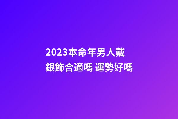 2023本命年男人戴銀飾合適嗎 運勢好嗎